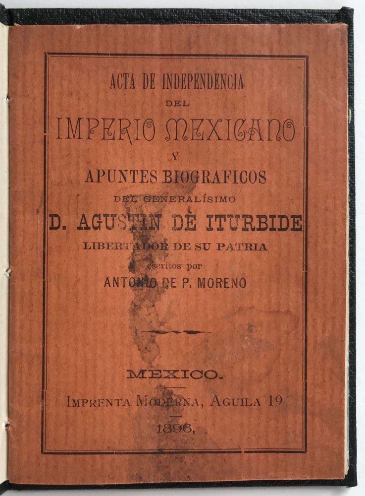 Item #1672 Acta de Independencia del Imperio Mexicano y Apuntes Biograficos del Generalisimo D. Agustin de Iturbide [cover title]. Antonio de P. Moreno.