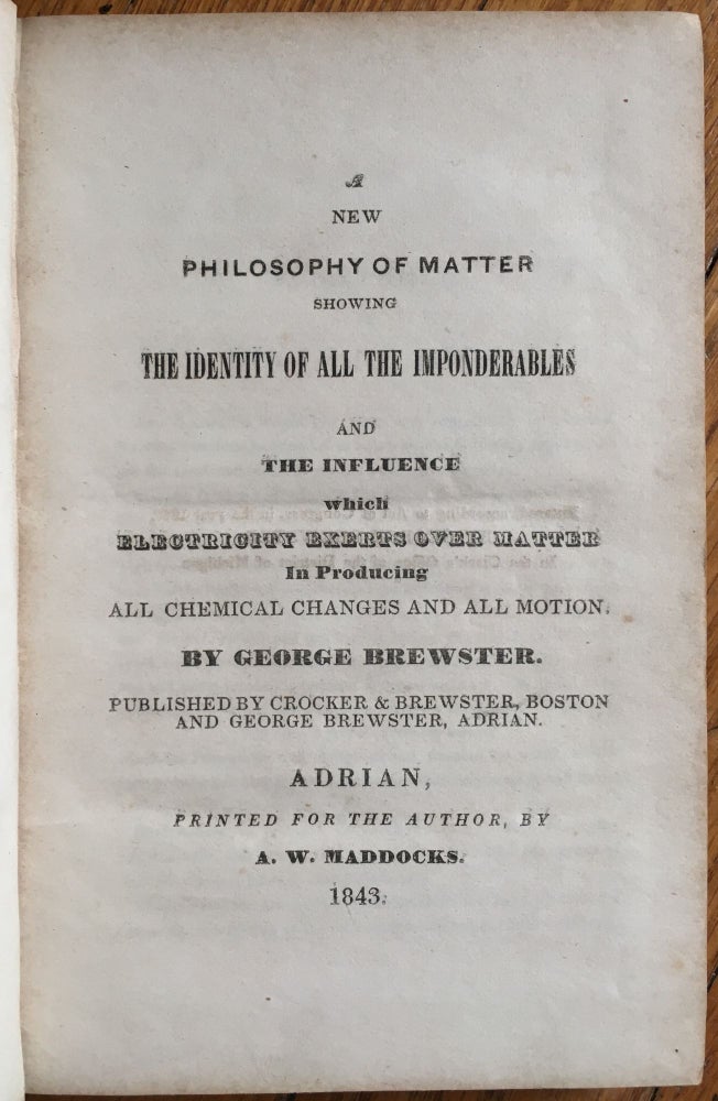 Item #54 A New Philosophy of Matter Showing the Identity of All the Imponderables and the Influence Which Electricity Exerts over Matter in Producing All Chemical Changes and All Motion. George Brewster.