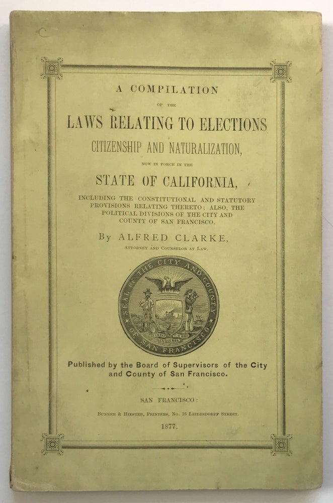 Item #976 A Compilation of the Laws Relating to Elections, Citizenship and Naturalization, Now in Force in the State of California. Alfred Clarke.
